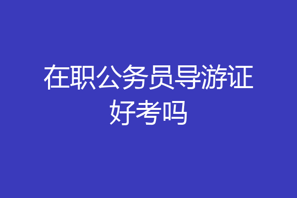 在职公务员导游证好考吗