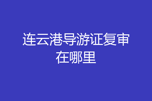 连云港导游证复审在哪里