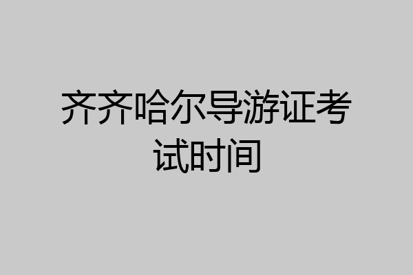 齐齐哈尔导游证考试时间