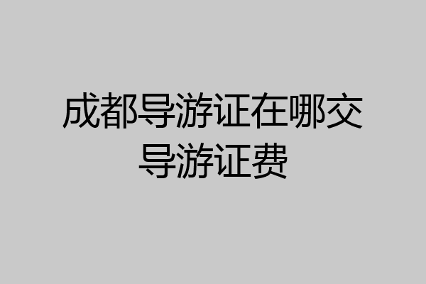 成都导游证在哪交导游证费
