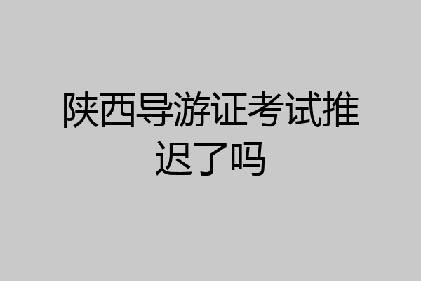 陕西导游证考试推迟了吗