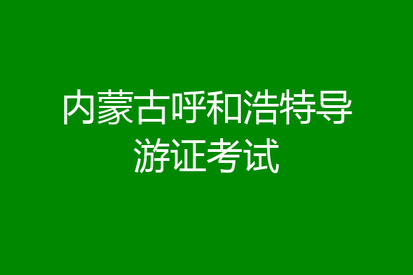 内蒙古呼和浩特导游证考试