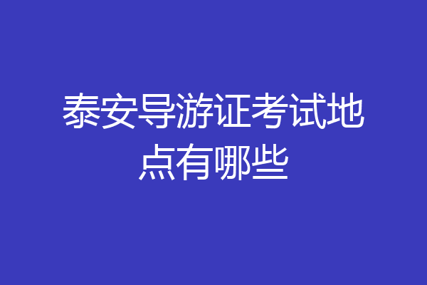 泰安导游证考试地点有哪些