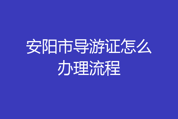 安阳市导游证怎么办理流程