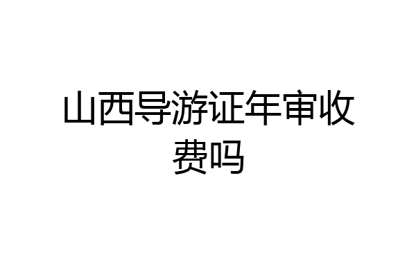 山西导游证年审收费吗