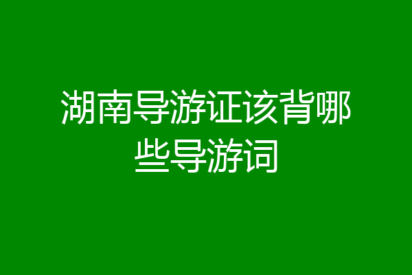 湖南导游证该背哪些导游词