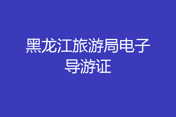 黑龙江旅游局电子导游证