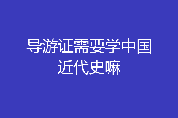 导游证需要学中国近代史嘛