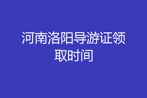 河南洛阳导游证领取时间