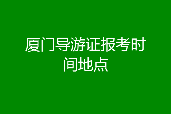 厦门导游证报考时间地点