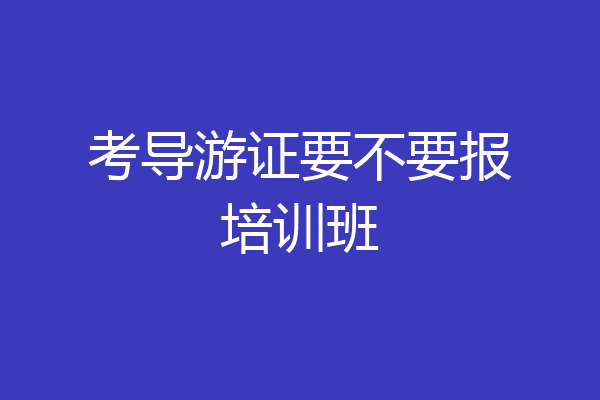 考导游证要不要报培训班