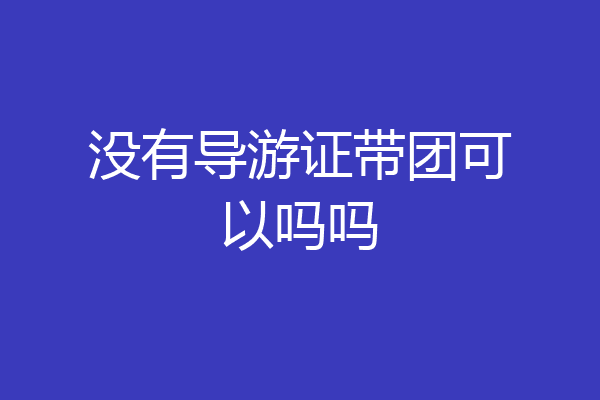 没有导游证带团可以吗吗