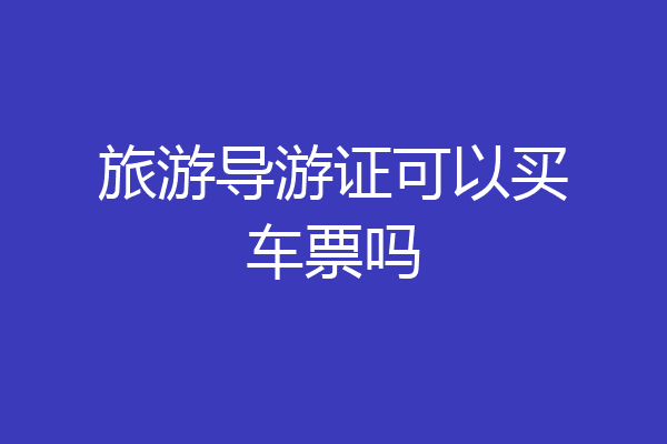 旅游导游证可以买车票吗