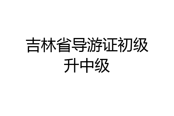 吉林省导游证初级升中级