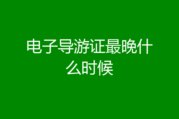 电子导游证最晚什么时候