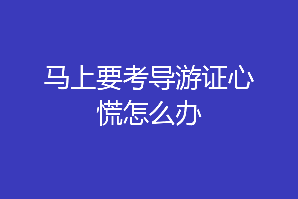马上要考导游证心慌怎么办