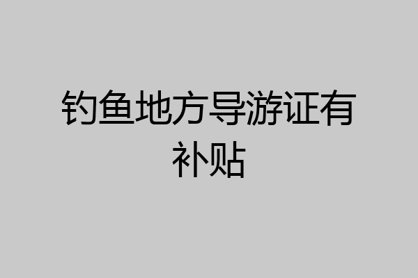 钓鱼地方导游证有补贴
