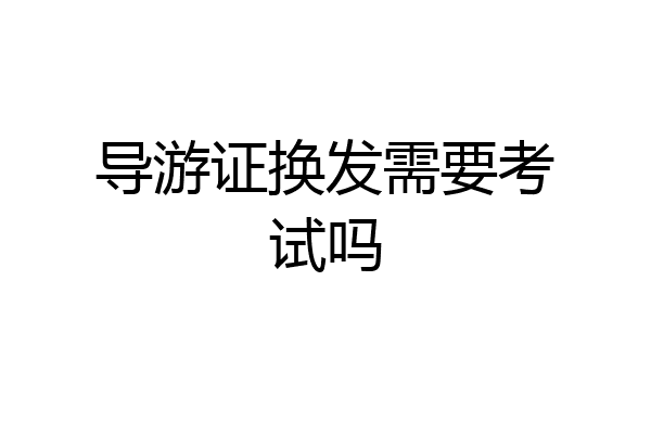 导游证换发需要考试吗