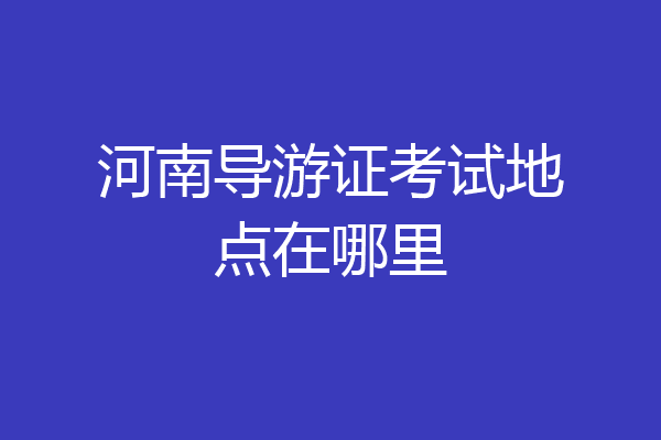 河南导游证考试地点在哪里