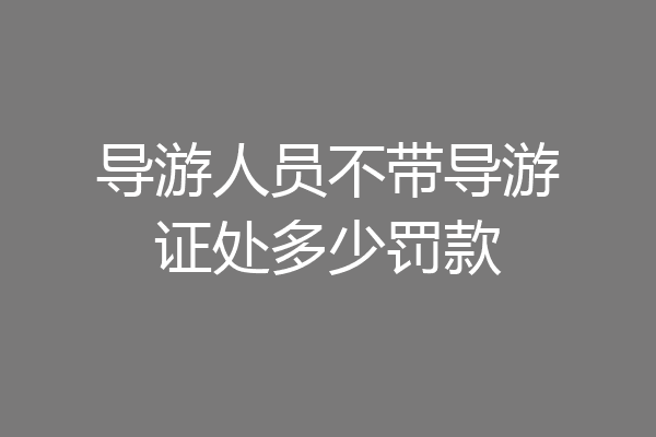 导游人员不带导游证处多少罚款