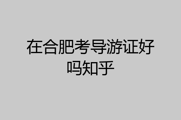 在合肥考导游证好吗知乎