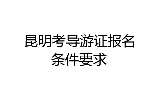 昆明考导游证报名条件要求