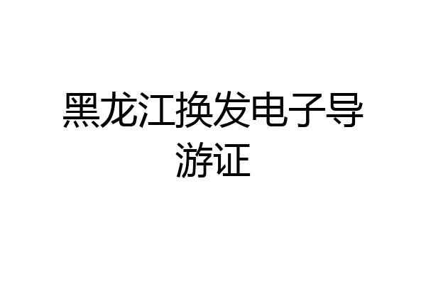 黑龙江换发电子导游证