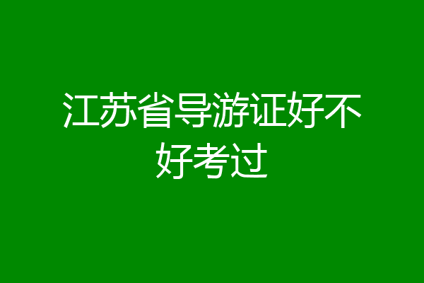 江苏省导游证好不好考过