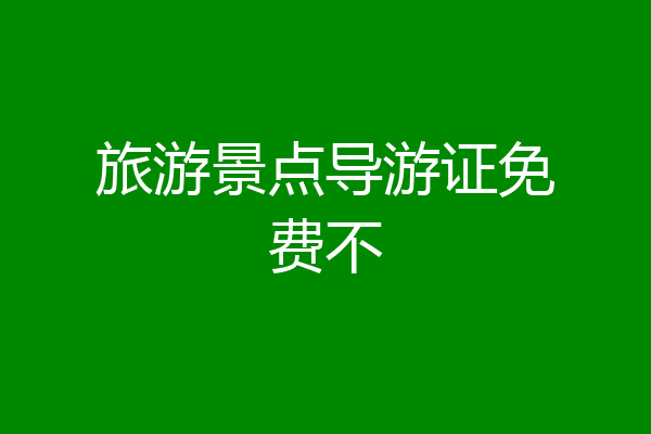 旅游景点导游证免费不