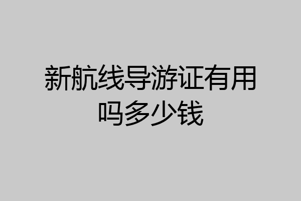 新航线导游证有用吗多少钱