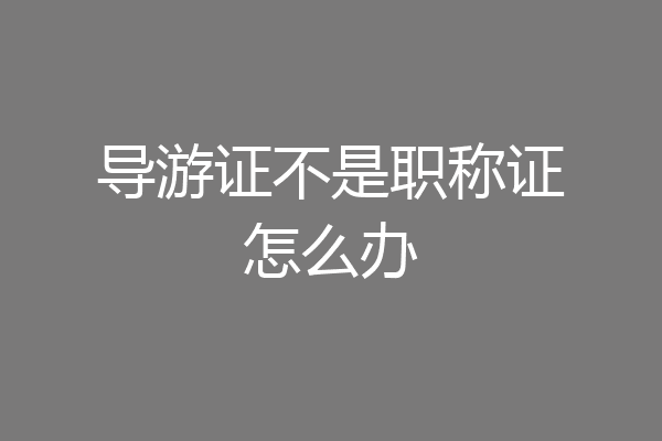 导游证不是职称证怎么办