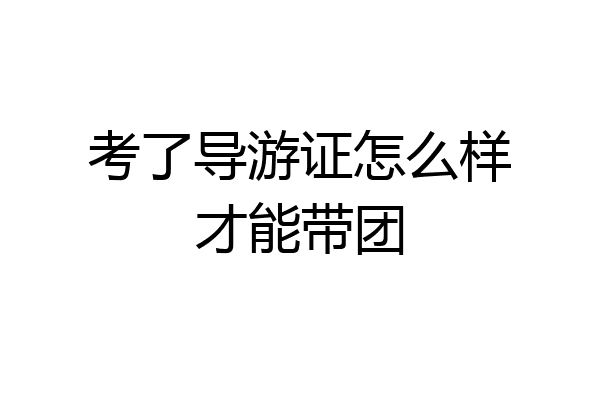 考了导游证怎么样才能带团