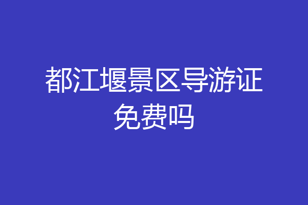 都江堰景区导游证免费吗
