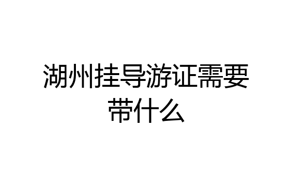 湖州挂导游证需要带什么