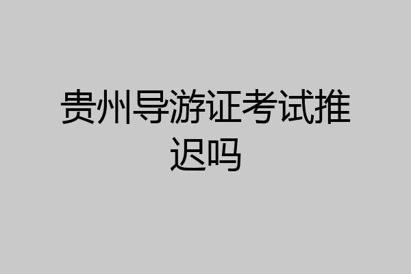 贵州导游证考试推迟吗