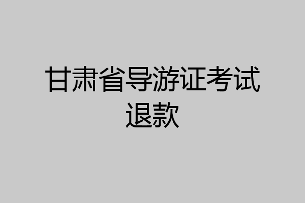 甘肃省导游证考试退款