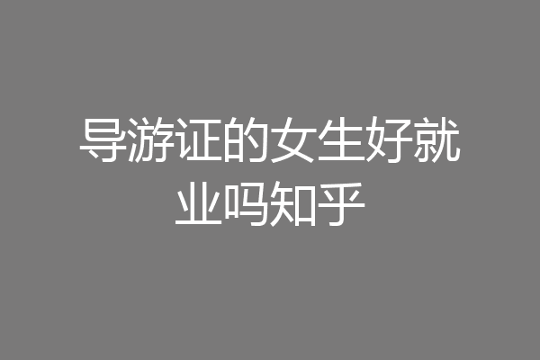 导游证的女生好就业吗知乎