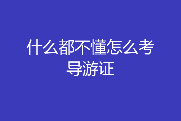 什么都不懂怎么考导游证