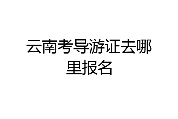 云南考导游证去哪里报名