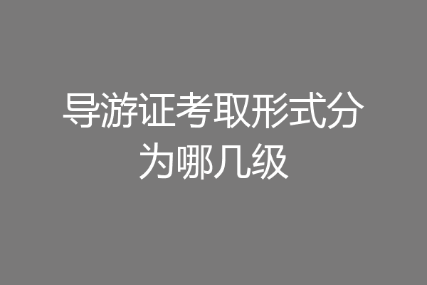 导游证考取形式分为哪几级