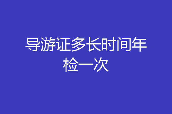 导游证多长时间年检一次