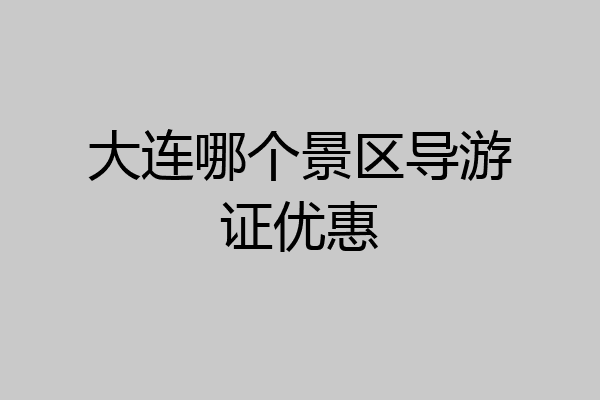 大连哪个景区导游证优惠