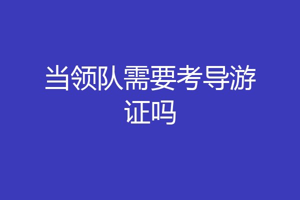 当领队需要考导游证吗