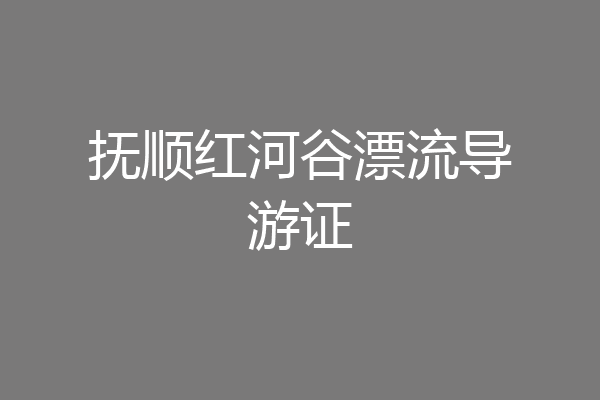 抚顺红河谷漂流导游证