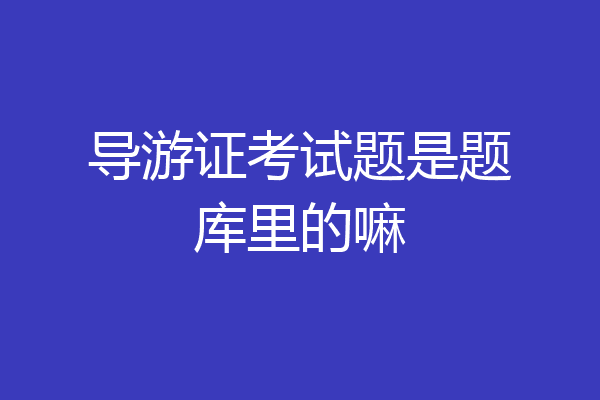 导游证考试题是题库里的嘛