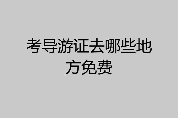 考导游证去哪些地方免费