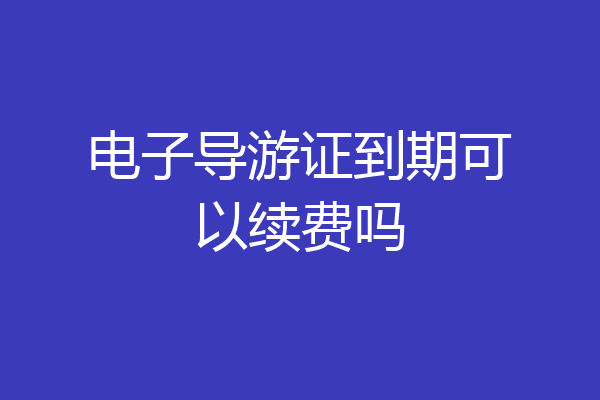 电子导游证到期可以续费吗