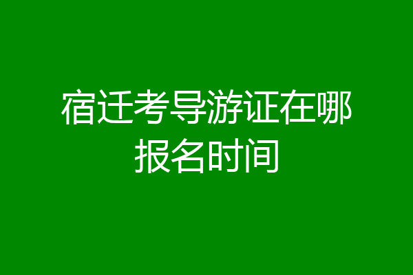 宿迁考导游证在哪报名时间