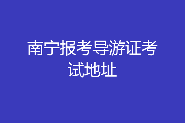 南宁报考导游证考试地址