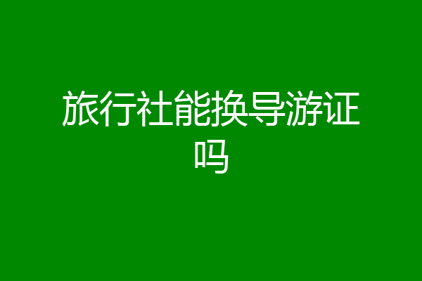 旅行社能换导游证吗